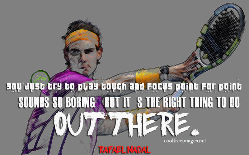 You just try to play touch and focus point for point sounds so boring but it is the right thing to do. Rafael Nadal - Online Inspirational Sports Quotes Pictures