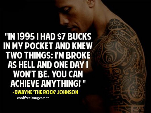 In 1995 i had $7 bucks in my pocket and knew two things: I am broke as hell and one day I wont be. You can achieve anything! Dwayne'The Rock'Johnson - Free Inspirational Sports Quotes Pictures