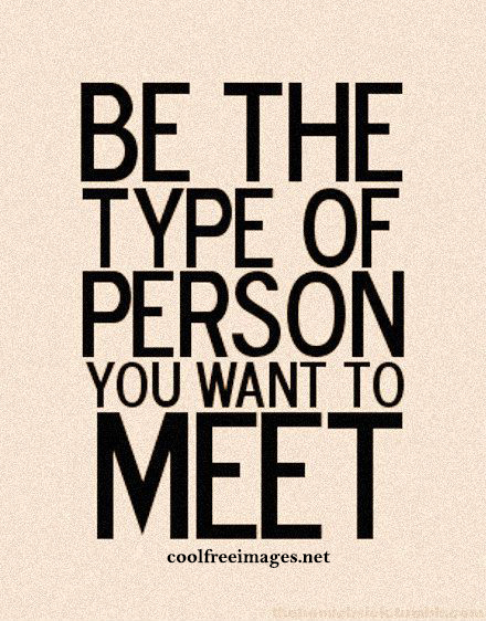 Be the type of person you want to meet.